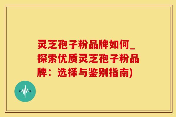 灵芝孢子粉品牌如何_探索优质灵芝孢子粉品牌：选择与鉴别指南)