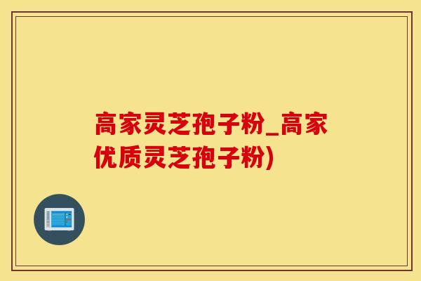 高家灵芝孢子粉_高家优质灵芝孢子粉)