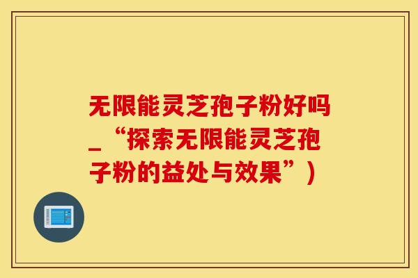 无限能灵芝孢子粉好吗_“探索无限能灵芝孢子粉的益处与效果”)
