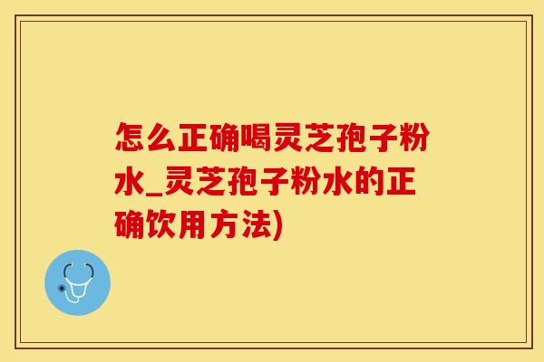 怎么正确喝灵芝孢子粉水_灵芝孢子粉水的正确饮用方法)