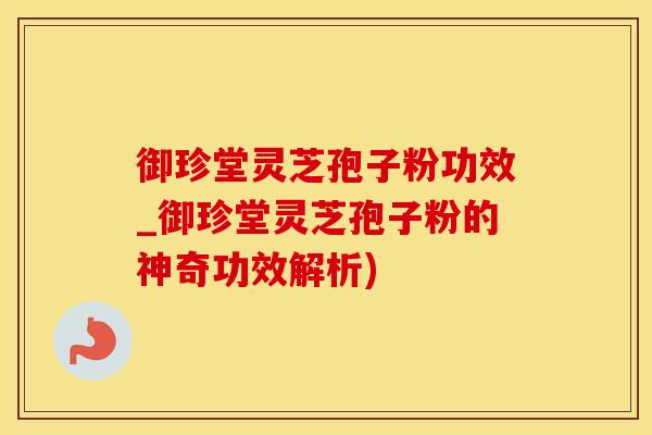 御珍堂灵芝孢子粉功效_御珍堂灵芝孢子粉的神奇功效解析)