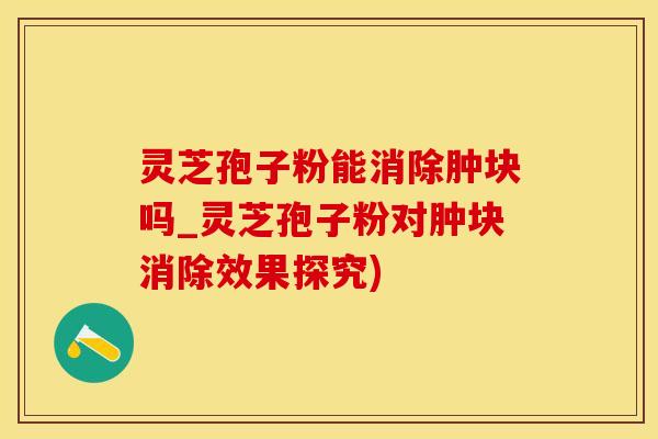 灵芝孢子粉能消除肿块吗_灵芝孢子粉对肿块消除效果探究)