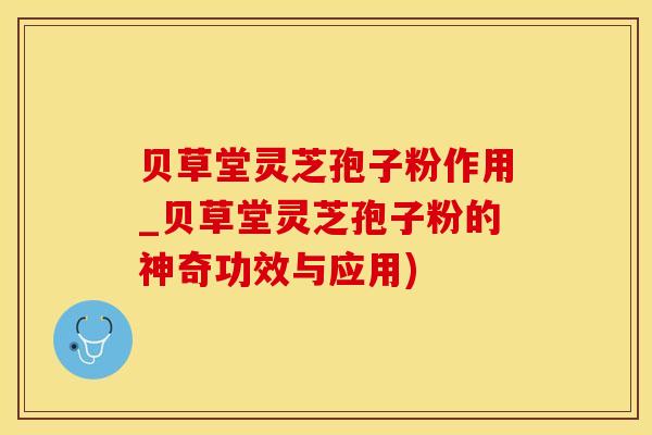 贝草堂灵芝孢子粉作用_贝草堂灵芝孢子粉的神奇功效与应用)