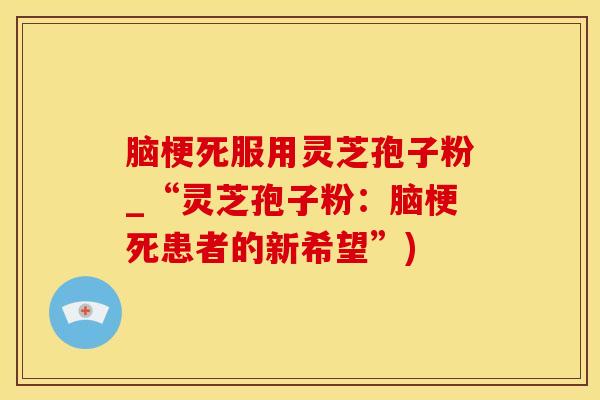 脑梗死服用灵芝孢子粉_“灵芝孢子粉：脑梗死患者的新希望”)