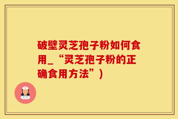 破壁灵芝孢子粉如何食用_“灵芝孢子粉的正确食用方法”)