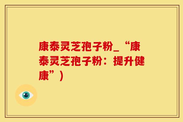 康泰灵芝孢子粉_“康泰灵芝孢子粉：提升健康”)