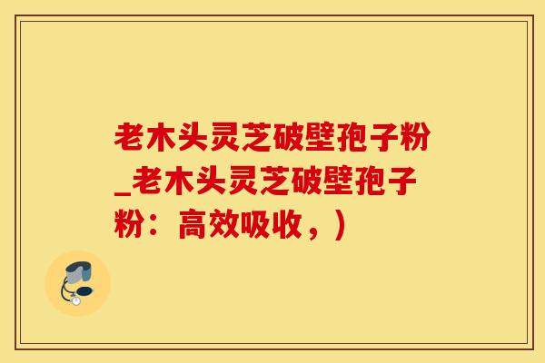 老木头灵芝破壁孢子粉_老木头灵芝破壁孢子粉：高效吸收，)