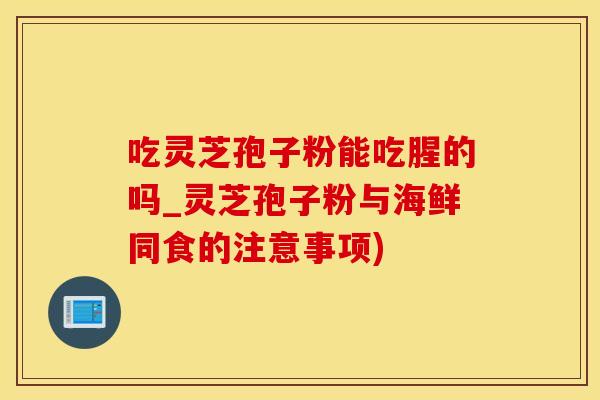 吃灵芝孢子粉能吃腥的吗_灵芝孢子粉与海鲜同食的注意事项)