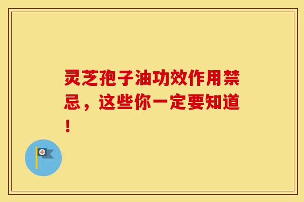 灵芝孢子油功效作用禁忌，这些你一定要知道！