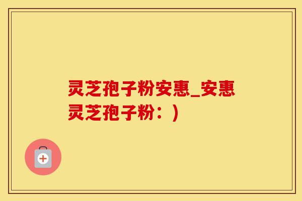 灵芝孢子粉安惠_安惠灵芝孢子粉：)
