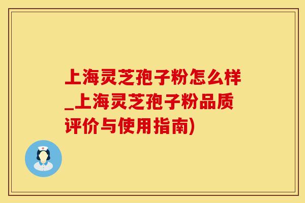 上海灵芝孢子粉怎么样_上海灵芝孢子粉品质评价与使用指南)