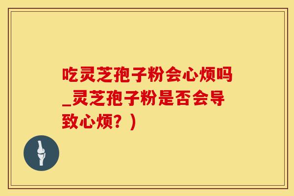 吃灵芝孢子粉会心烦吗_灵芝孢子粉是否会导致心烦？)