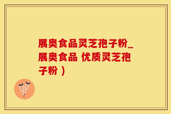 展奥食品灵芝孢子粉_展奥食品 优质灵芝孢子粉 )