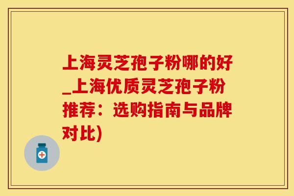 上海灵芝孢子粉哪的好_上海优质灵芝孢子粉推荐：选购指南与品牌对比)