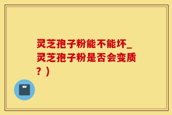 灵芝孢子粉能不能坏_灵芝孢子粉是否会变质？)