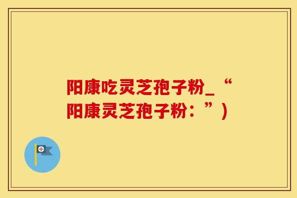 阳康吃灵芝孢子粉_“阳康灵芝孢子粉：”)
