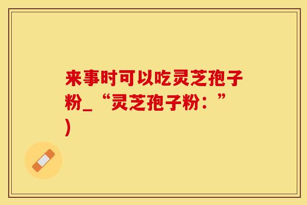 来事时可以吃灵芝孢子粉_“灵芝孢子粉：”)