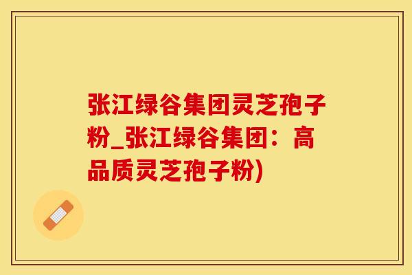 张江绿谷集团灵芝孢子粉_张江绿谷集团：高品质灵芝孢子粉)