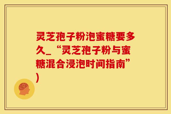 灵芝孢子粉泡蜜糖要多久_“灵芝孢子粉与蜜糖混合浸泡时间指南”)