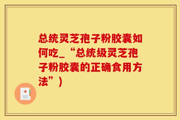 总统灵芝孢子粉胶囊如何吃_“总统级灵芝孢子粉胶囊的正确食用方法”)