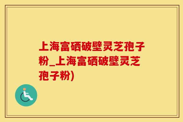 上海富硒破壁灵芝孢子粉_上海富硒破壁灵芝孢子粉)