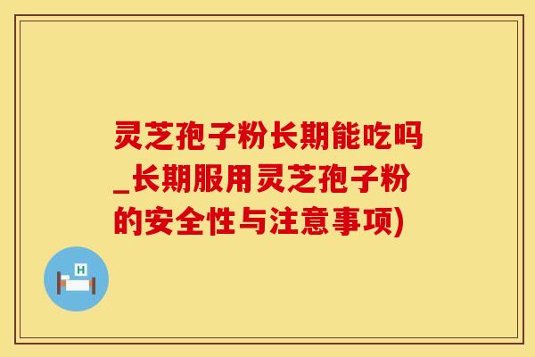 灵芝孢子粉长期能吃吗_长期服用灵芝孢子粉的安全性与注意事项)