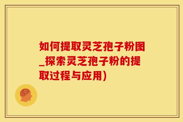 如何提取灵芝孢子粉图_探索灵芝孢子粉的提取过程与应用)