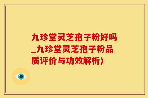 九珍堂灵芝孢子粉好吗_九珍堂灵芝孢子粉品质评价与功效解析)