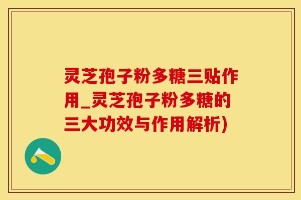 灵芝孢子粉多糖三贴作用_灵芝孢子粉多糖的三大功效与作用解析)