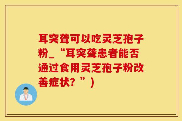耳突聋可以吃灵芝孢子粉_“耳突聋患者能否通过食用灵芝孢子粉改善症状？”)