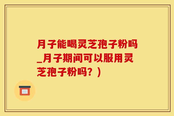 月子能喝灵芝孢子粉吗_月子期间可以服用灵芝孢子粉吗？)