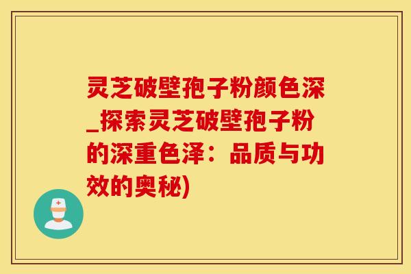 灵芝破壁孢子粉颜色深_探索灵芝破壁孢子粉的深重色泽：品质与功效的奥秘)