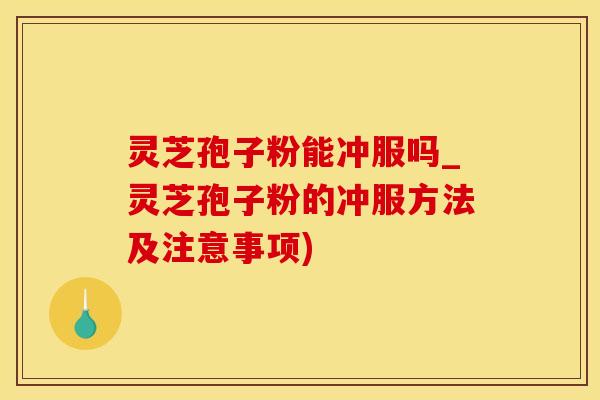 灵芝孢子粉能冲服吗_灵芝孢子粉的冲服方法及注意事项)