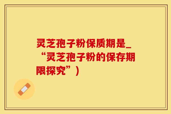 灵芝孢子粉保质期是_“灵芝孢子粉的保存期限探究”)