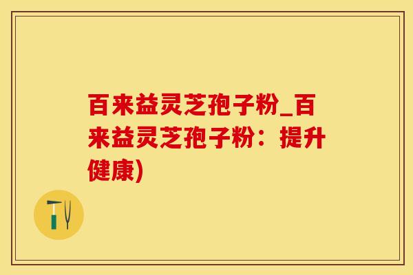 百来益灵芝孢子粉_百来益灵芝孢子粉：提升健康)