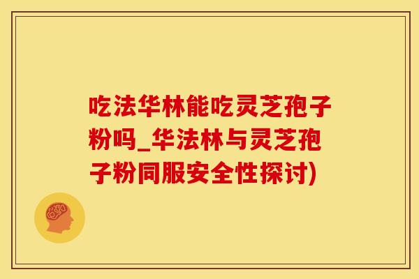 吃法华林能吃灵芝孢子粉吗_华法林与灵芝孢子粉同服安全性探讨)