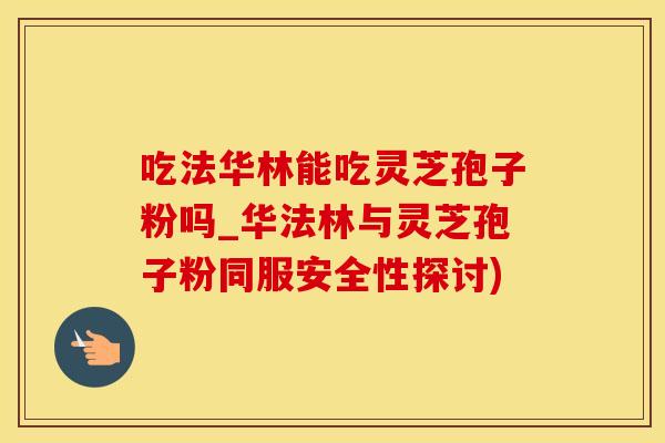 吃法华林能吃灵芝孢子粉吗_华法林与灵芝孢子粉同服安全性探讨)