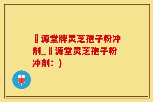 徳源堂牌灵芝孢子粉冲剂_徳源堂灵芝孢子粉冲剂：)
