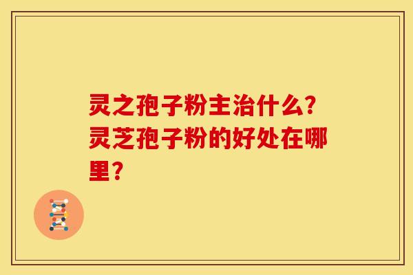 灵之孢子粉主什么？灵芝孢子粉的好处在哪里？