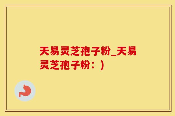 天易灵芝孢子粉_天易灵芝孢子粉：)