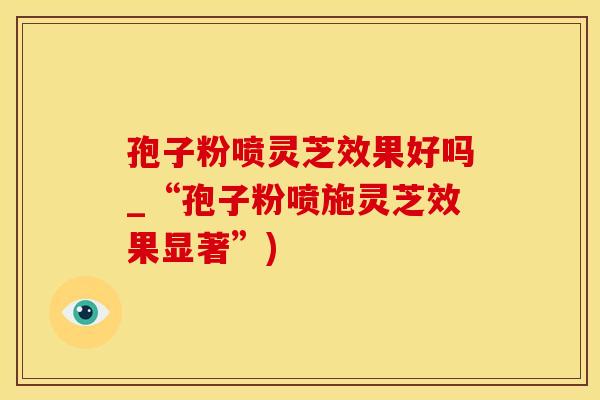孢子粉喷灵芝效果好吗_“孢子粉喷施灵芝效果显著”)
