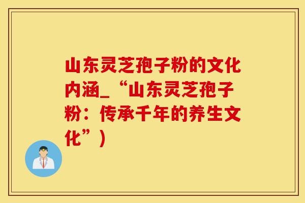 山东灵芝孢子粉的文化内涵_“山东灵芝孢子粉：传承千年的养生文化”)