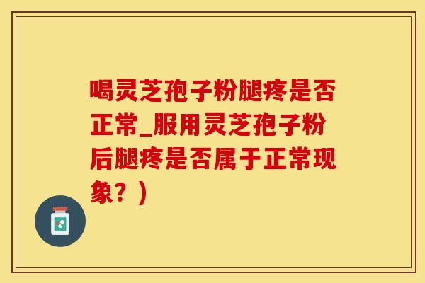 喝灵芝孢子粉腿疼是否正常_服用灵芝孢子粉后腿疼是否属于正常现象？)