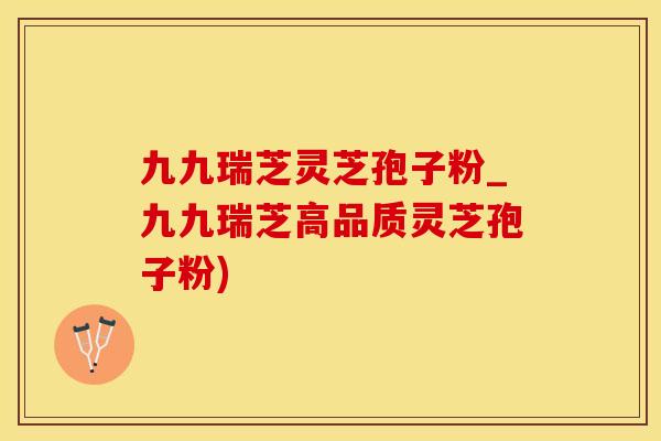 九九瑞芝灵芝孢子粉_九九瑞芝高品质灵芝孢子粉)
