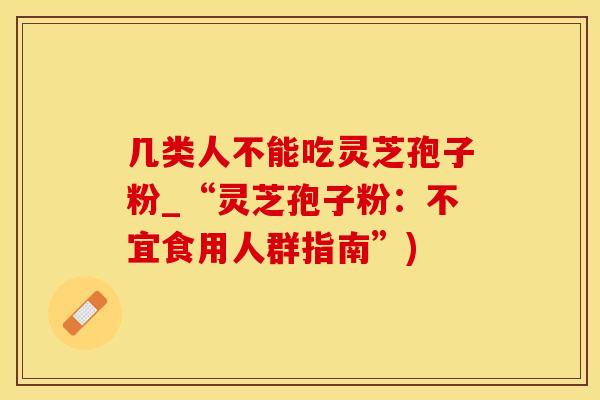 几类人不能吃灵芝孢子粉_“灵芝孢子粉：不宜食用人群指南”)
