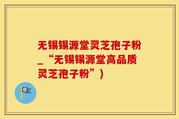无锡锡源堂灵芝孢子粉_“无锡锡源堂高品质灵芝孢子粉”)