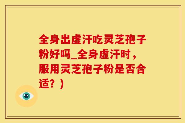 全身出虚汗吃灵芝孢子粉好吗_全身虚汗时，服用灵芝孢子粉是否合适？)