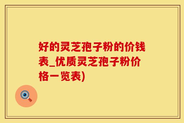 好的灵芝孢子粉的价钱表_优质灵芝孢子粉价格一览表)