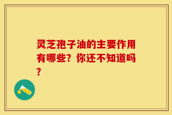 灵芝孢子油的主要作用有哪些？你还不知道吗？