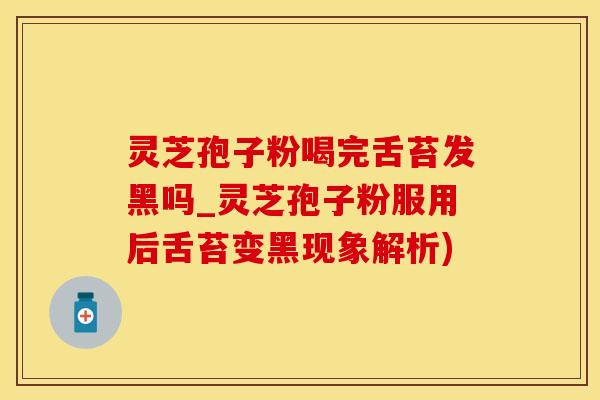 灵芝孢子粉喝完舌苔发黑吗_灵芝孢子粉服用后舌苔变黑现象解析)